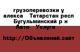 грузоперевозки у алекса - Татарстан респ., Бугульминский р-н Авто » Услуги   